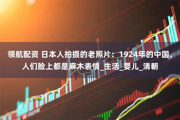 领航配资 日本人拍摄的老照片：1924年的中国，人们脸上都是麻木表情_生活_婴儿_清朝