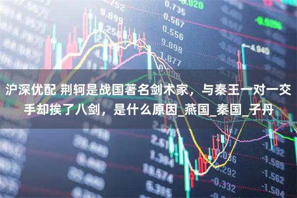沪深优配 荆轲是战国著名剑术家，与秦王一对一交手却挨了八剑，是什么原因_燕国_秦国_子丹