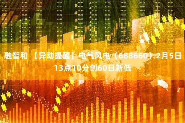 融智和 【异动提醒】电气风电（688660）2月5日13点10分创60日新低