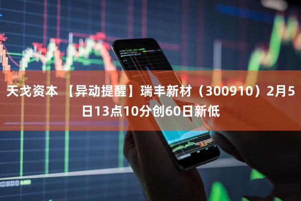 天戈资本 【异动提醒】瑞丰新材（300910）2月5日13点10分创60日新低
