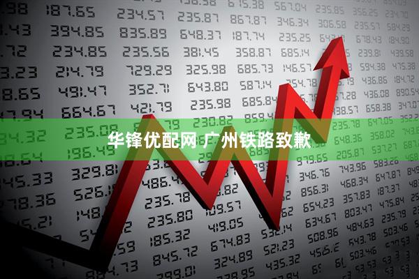 华锋优配网 广州铁路致歉