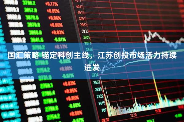 国汇策略 锚定科创主线，江苏创投市场活力持续迸发