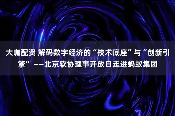 大咖配资 解码数字经济的“技术底座”与“创新引擎” ——北京软协理事开放日走进蚂蚁集团