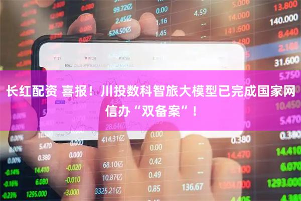 长红配资 喜报！川投数科智旅大模型已完成国家网信办“双备案”！