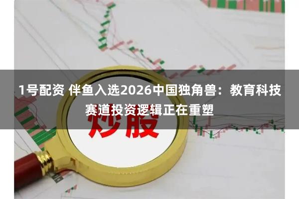 1号配资 伴鱼入选2026中国独角兽：教育科技赛道投资逻辑正在重塑