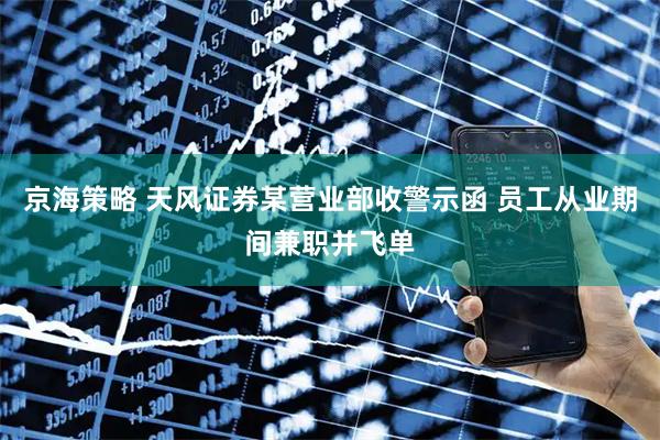 京海策略 天风证券某营业部收警示函 员工从业期间兼职并飞单