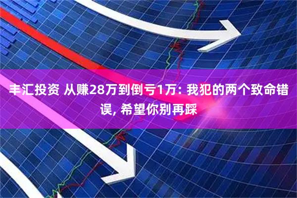 丰汇投资 从赚28万到倒亏1万: 我犯的两个致命错误, 希望你别再踩