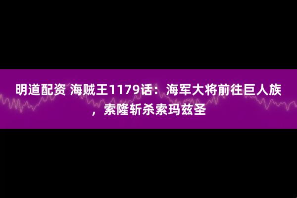 明道配资 海贼王1179话：海军大将前往巨人族，索隆斩杀索玛兹圣