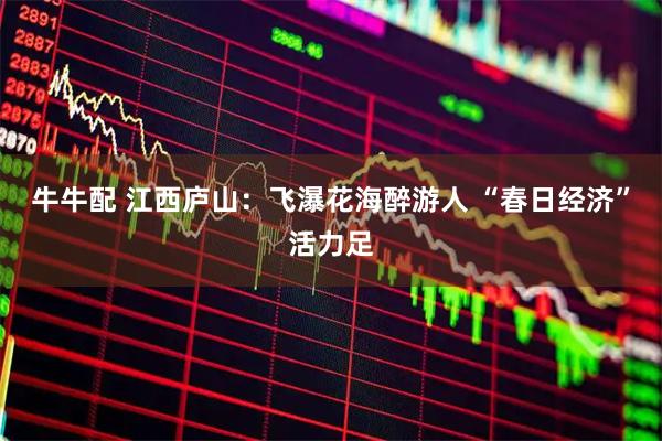 牛牛配 江西庐山：飞瀑花海醉游人 “春日经济”活力足