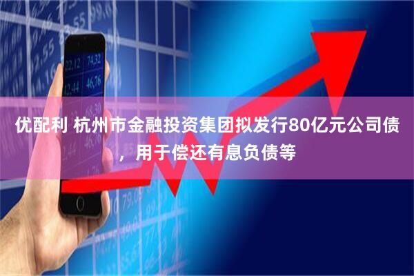 优配利 杭州市金融投资集团拟发行80亿元公司债，用于偿还有息负债等