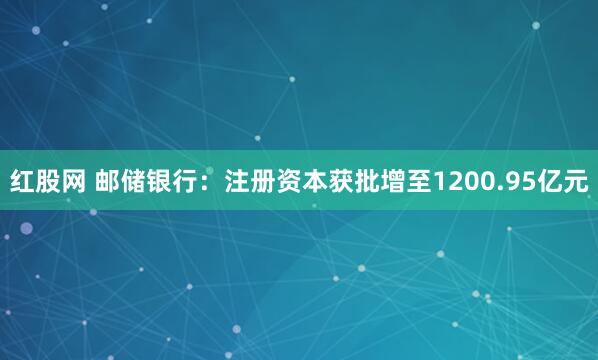 红股网 邮储银行：注册资本获批增至1200.95亿元