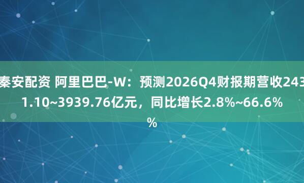 秦安配资 阿里巴巴-W：预测2026Q4财报期营收2431.10~3939.76亿元，同比增长2.8%~66.6%