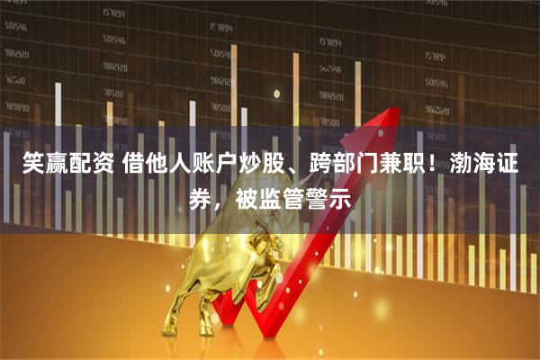 笑赢配资 借他人账户炒股、跨部门兼职！渤海证券，被监管警示