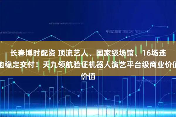 长春博时配资 顶流艺人、国家级场馆、16场连跑稳定交付！天九领航验证机器人演艺平台级商业价值