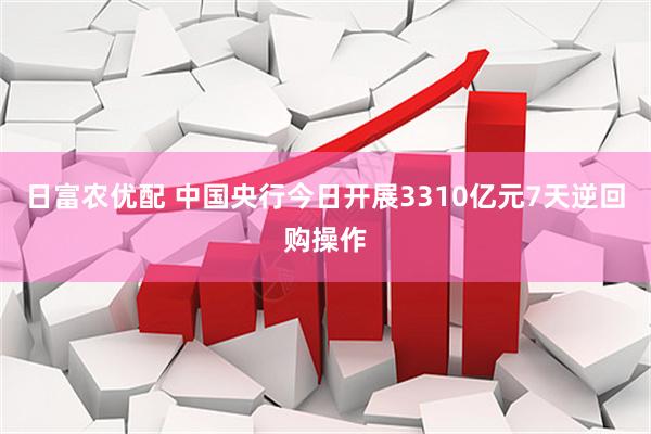 日富农优配 中国央行今日开展3310亿元7天逆回购操作