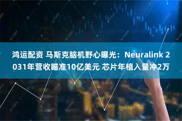 鸿运配资 马斯克脑机野心曝光：Neuralink 2031年营收瞄准10亿美元 芯片年植入量冲2万
