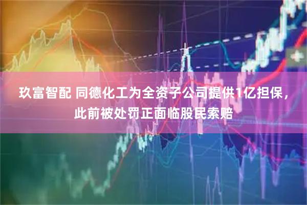 玖富智配 同德化工为全资子公司提供1亿担保，此前被处罚正面临股民索赔