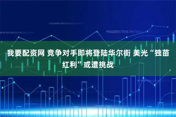 我要配资网 竞争对手即将登陆华尔街 美光“独苗红利”或遭挑战