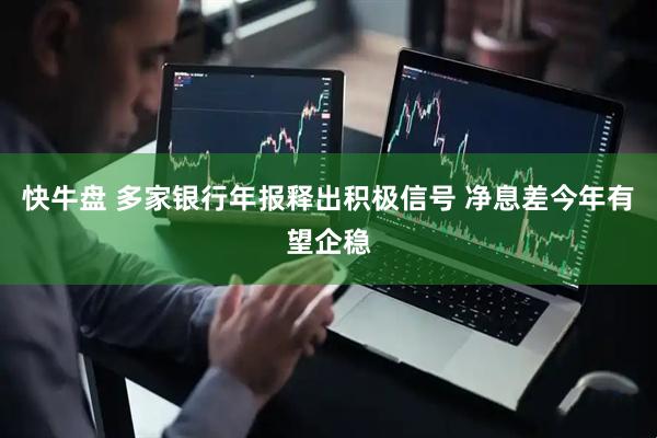 快牛盘 多家银行年报释出积极信号 净息差今年有望企稳