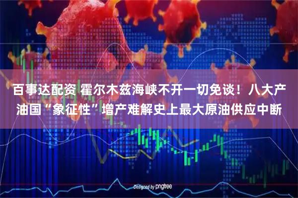 百事达配资 霍尔木兹海峡不开一切免谈！八大产油国“象征性”增产难解史上最大原油供应中断