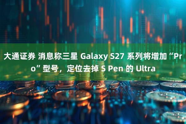 大通证券 消息称三星 Galaxy S27 系列将增加“Pro”型号，定位去掉 S Pen 的 Ultra