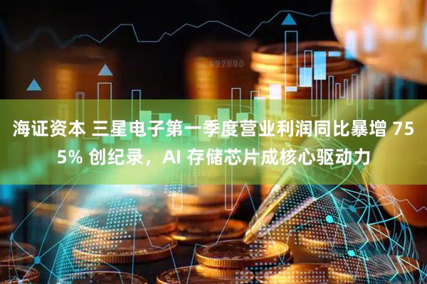 海证资本 三星电子第一季度营业利润同比暴增 755% 创纪录，AI 存储芯片成核心驱动力