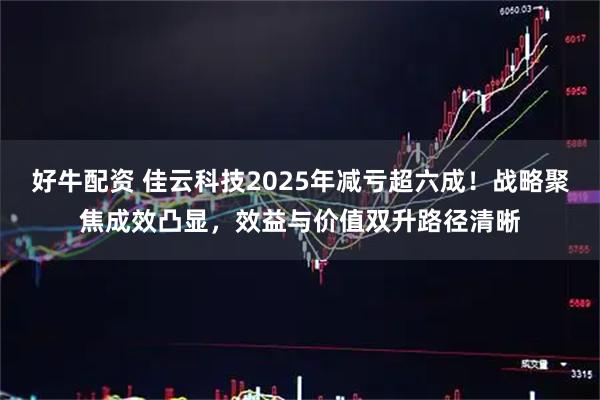 好牛配资 佳云科技2025年减亏超六成！战略聚焦成效凸显，效益与价值双升路径清晰