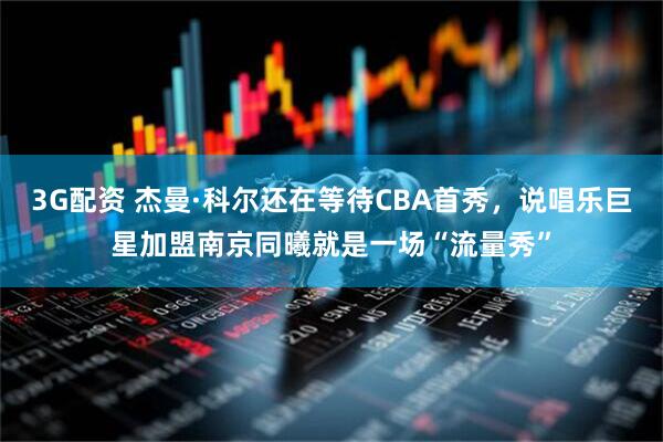 3G配资 杰曼·科尔还在等待CBA首秀，说唱乐巨星加盟南京同曦就是一场“流量秀”