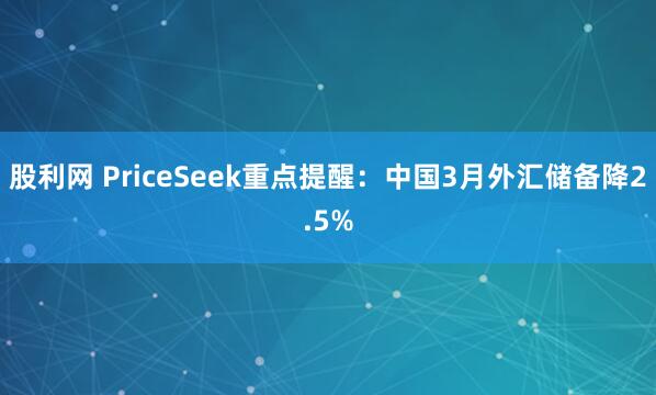 股利网 PriceSeek重点提醒：中国3月外汇储备降2.5%