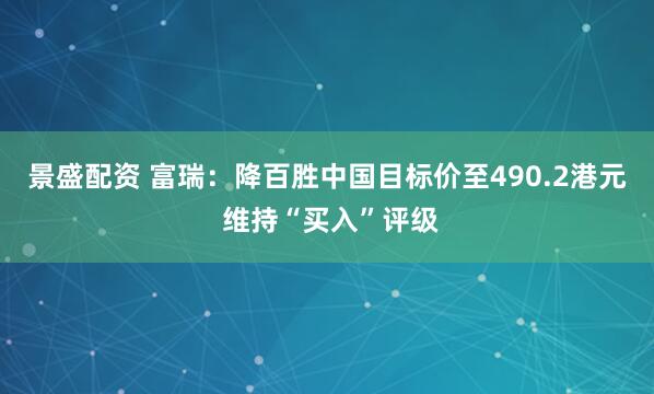 景盛配资 富瑞：降百胜中国目标价至490.2港元 维持“买入”评级