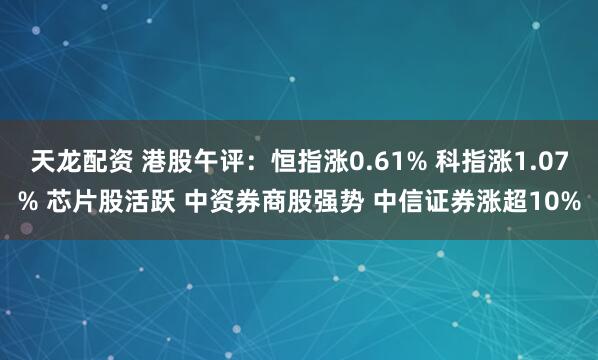 天龙配资 港股午评：恒指涨0.61% 科指涨1.07% 芯片股活跃 中资券商股强势 中信证券涨超10%